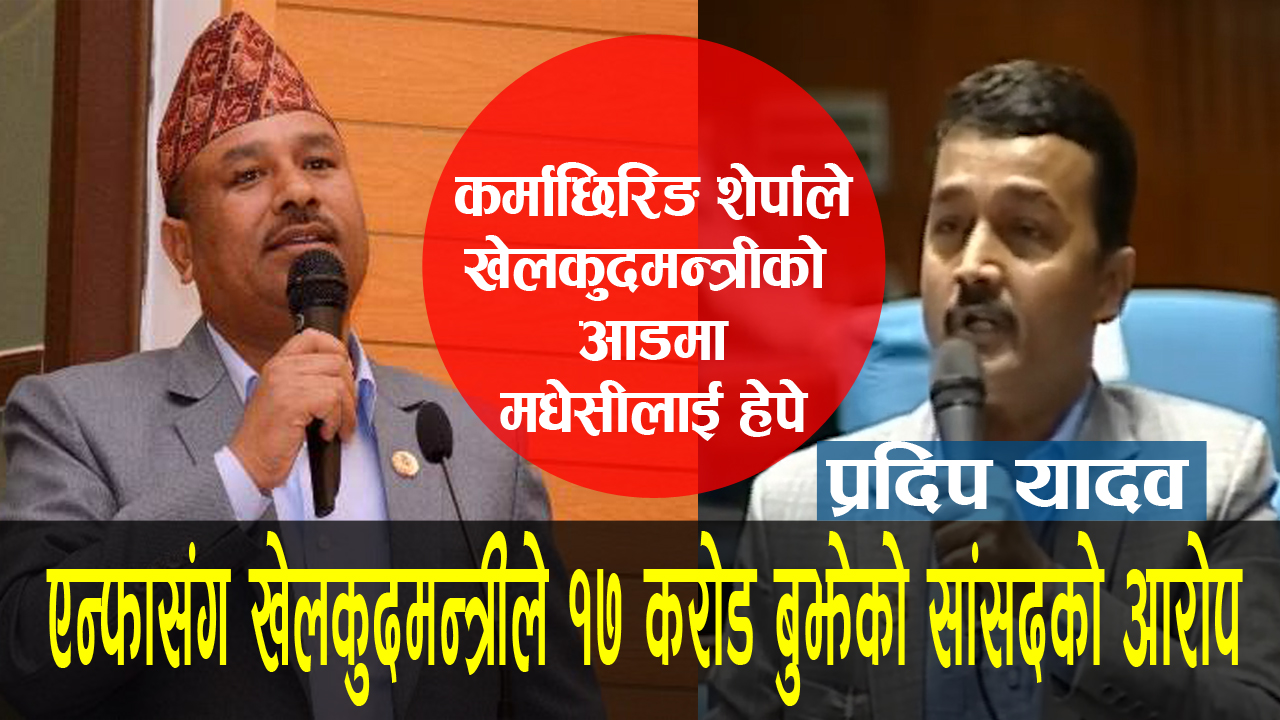 खेलकुदमन्त्री जगत विश्वकर्माले एन्फासंग १७ करोड रकम बुझेको सांसद प्रदीप यादवको आरोप(भिडियो सहित्)